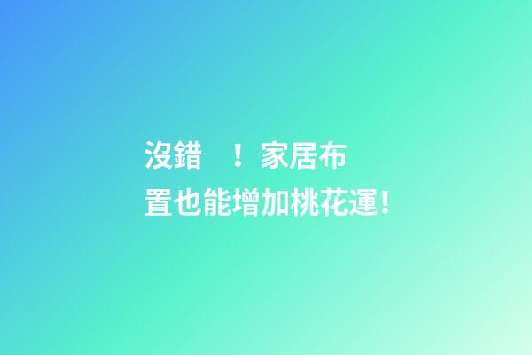 沒錯！家居布置也能增加桃花運！
